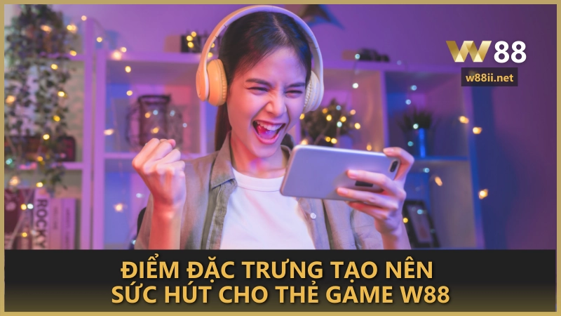 Điểm đặc trưng tạo nên sức hút cho thẻ game W88