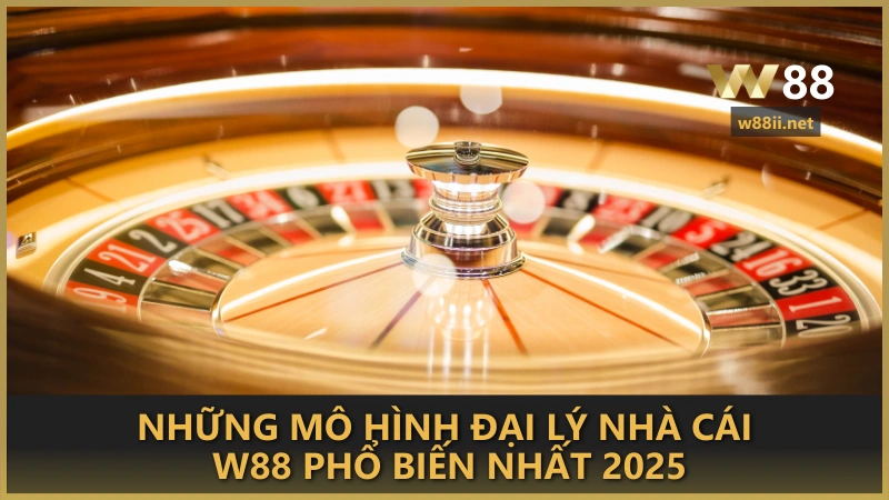 Những mô hình đại lý nhà cái W88 phổ biến nhất 2025